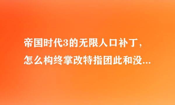 帝国时代3的无限人口补丁，怎么构终掌改特指团此和没效果啊？