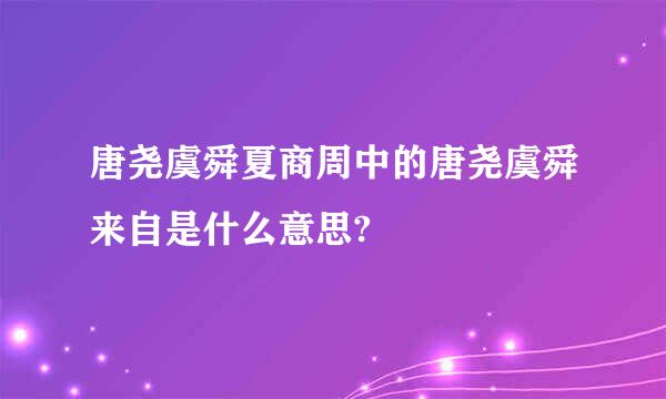 唐尧虞舜夏商周中的唐尧虞舜来自是什么意思?