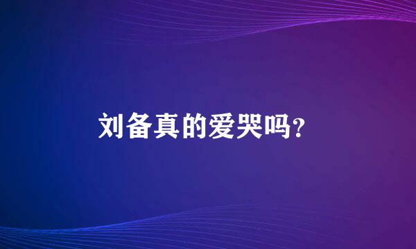 刘备真的爱哭吗？