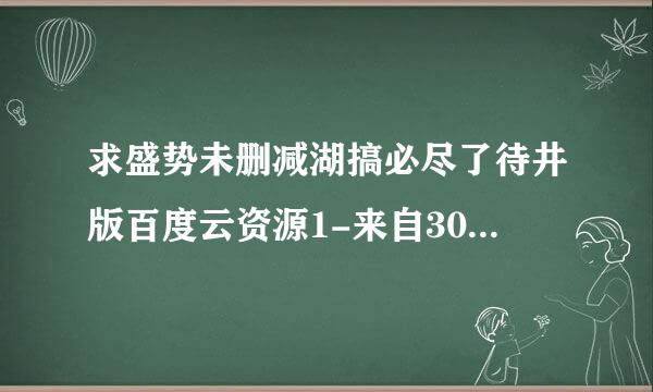 求盛势未删减湖搞必尽了待井版百度云资源1-来自30集，谢谢