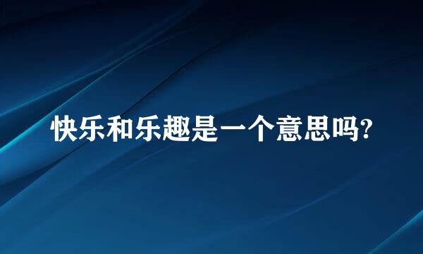 快乐和乐趣是一个意思吗?
