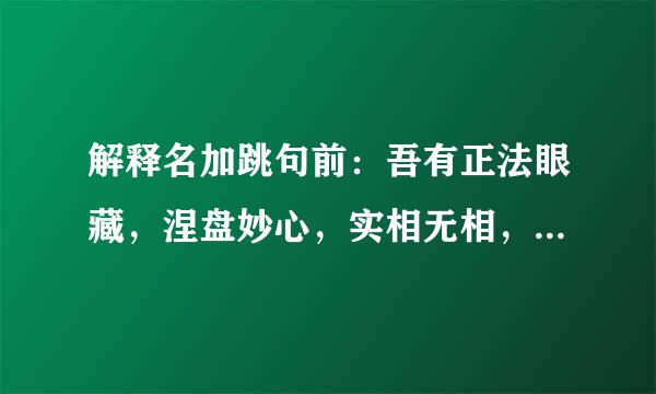 解释名加跳句前：吾有正法眼藏，涅盘妙心，实相无相，微妙法门，不立文字，教外别传，付嘱摩诃迦叶