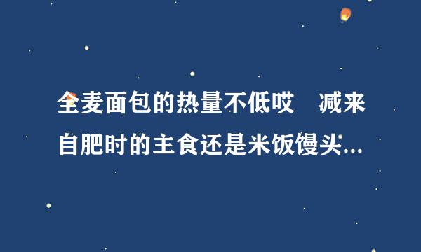 全麦面包的热量不低哎 减来自肥时的主食还是米饭馒头好点吧，少吃点就是了