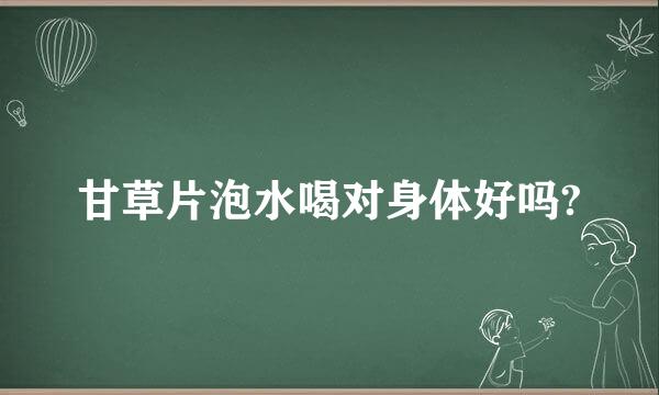 甘草片泡水喝对身体好吗?