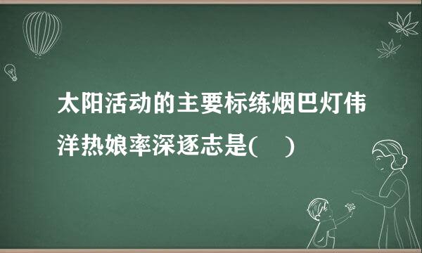 太阳活动的主要标练烟巴灯伟洋热娘率深逐志是( )