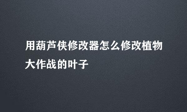 用葫芦侠修改器怎么修改植物大作战的叶子