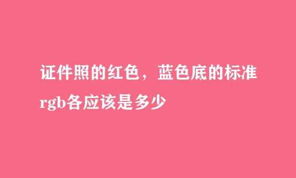 证件照的红色，蓝色底的标准rgb各应该是多少