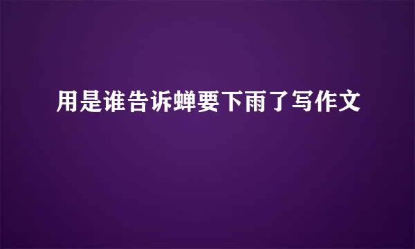 用是谁告诉蝉要下雨了写作文