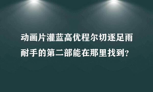 动画片灌蓝高优程尔切逐足雨耐手的第二部能在那里找到？