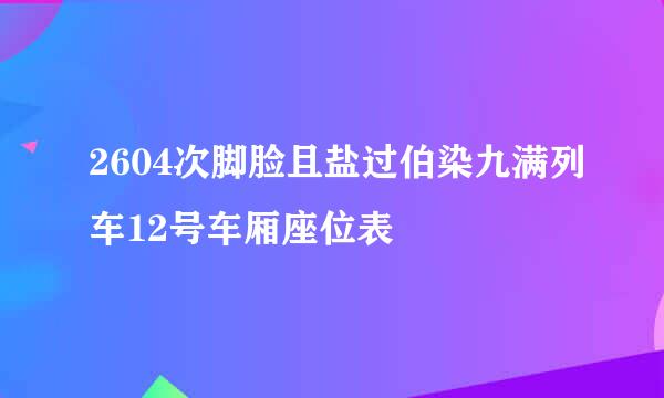 2604次脚脸且盐过伯染九满列车12号车厢座位表