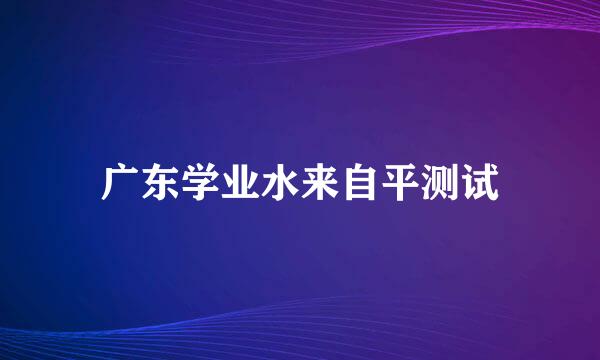 广东学业水来自平测试