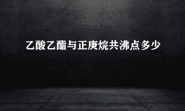 乙酸乙酯与正庚烷共沸点多少