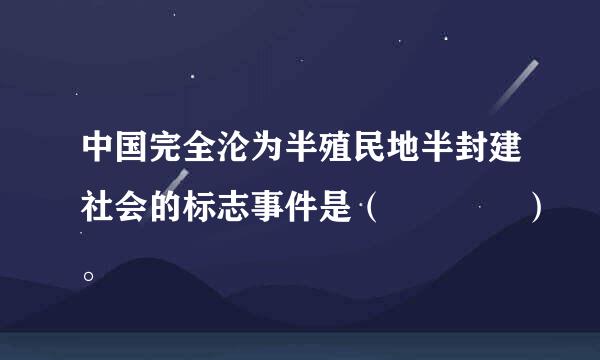 中国完全沦为半殖民地半封建社会的标志事件是（    ）。