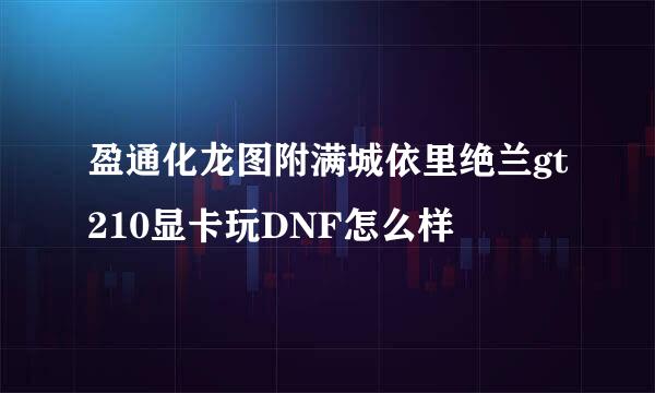 盈通化龙图附满城依里绝兰gt210显卡玩DNF怎么样