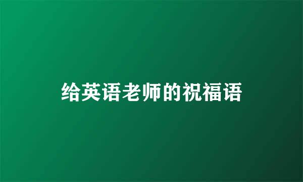 给英语老师的祝福语