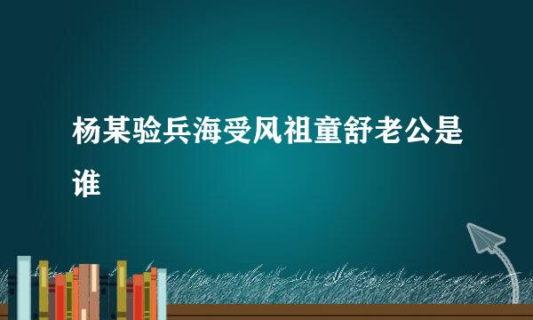 杨某验兵海受风祖童舒老公是谁