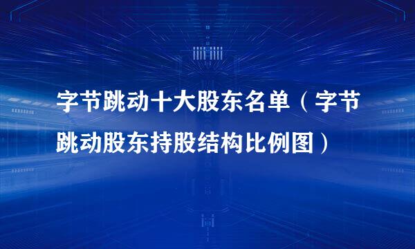 字节跳动十大股东名单（字节跳动股东持股结构比例图）