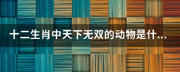 十二生肖中天下无双的动物是什么生肖？