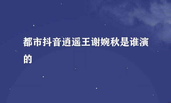 都市抖音逍遥王谢婉秋是谁演的