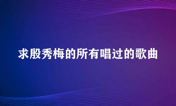 求殷秀梅的所有唱过的歌曲