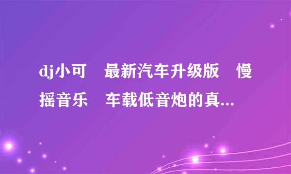 dj小可 最新汽车升级版 慢摇音乐 车载低音炮的真实名字叫什么