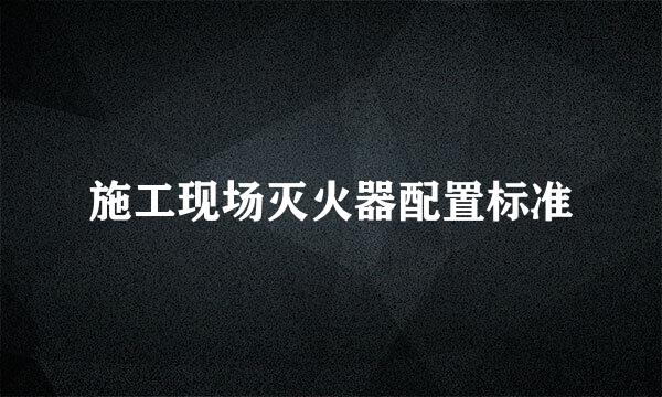 施工现场灭火器配置标准