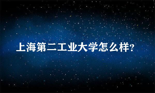 上海第二工业大学怎么样？
