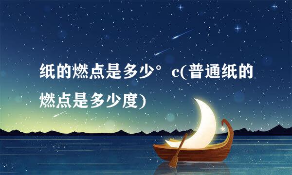 纸的燃点是多少°c(普通纸的燃点是多少度)
