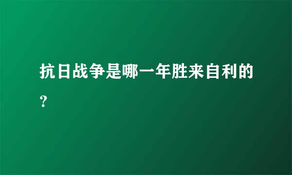 抗日战争是哪一年胜来自利的？