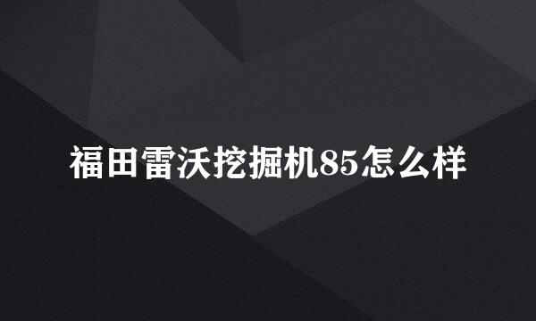 福田雷沃挖掘机85怎么样