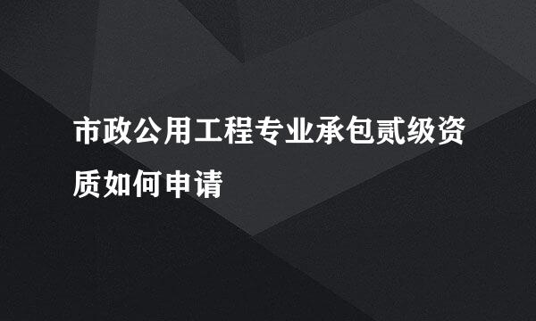 市政公用工程专业承包贰级资质如何申请