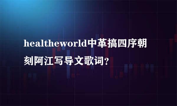 healtheworld中革搞四序朝刻阿江写导文歌词？