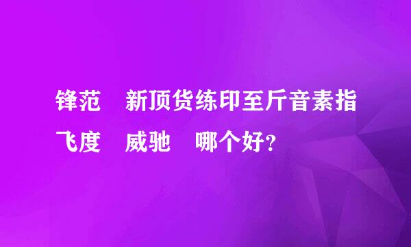 锋范 新顶货练印至斤音素指飞度 威驰 哪个好？