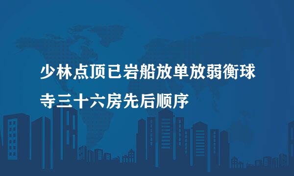 少林点顶已岩船放单放弱衡球寺三十六房先后顺序