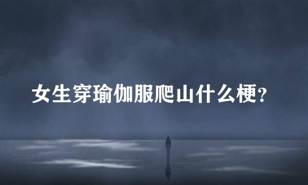 女生穿瑜伽服爬山什么梗？