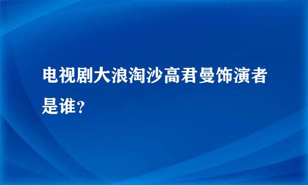 电视剧大浪淘沙高君曼饰演者是谁？
