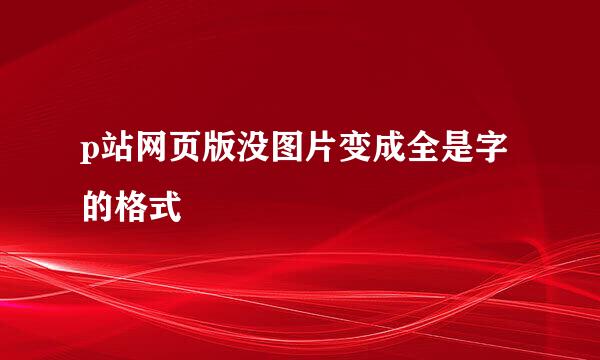 p站网页版没图片变成全是字的格式