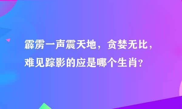 霹雳一声震天地，贪婪无比，难见踪影的应是哪个生肖？