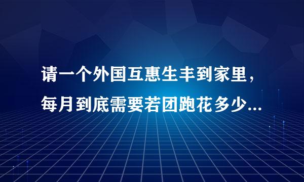 请一个外国互惠生丰到家里，每月到底需要若团跑花多少钱啊?请过的说说啊