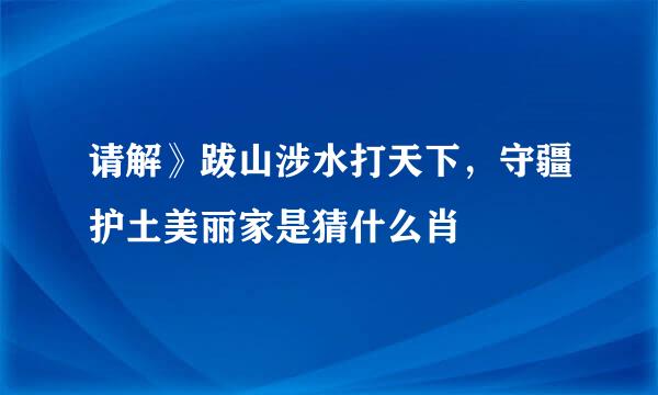 请解》跋山涉水打天下，守疆护土美丽家是猜什么肖