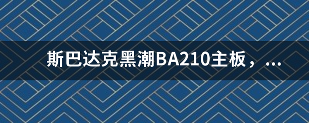 斯巴达克黑潮BA210主板，玩游戏配件最高可以配置到什么标准？比如CPU、内存、显卡、电源、硬盘等