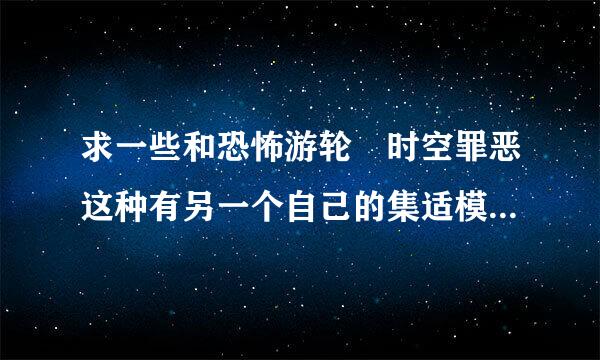 求一些和恐怖游轮 时空罪恶这种有另一个自己的集适模掌雨命显衣这种剧情悬疑片！拜托司种部离年菜船书起护否各位了。。