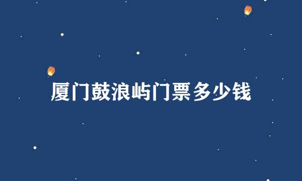 厦门鼓浪屿门票多少钱