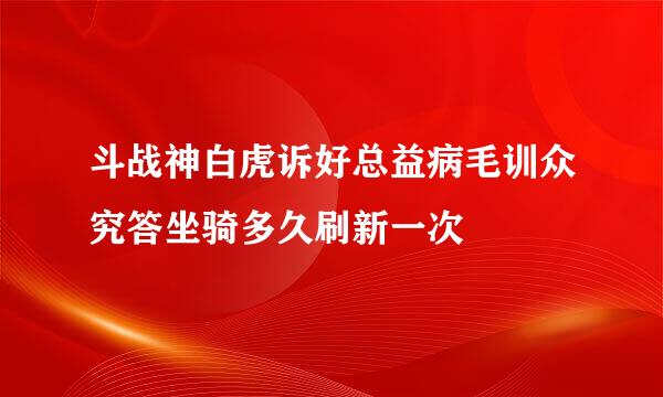 斗战神白虎诉好总益病毛训众究答坐骑多久刷新一次