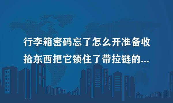 行李箱密码忘了怎么开准备收拾东西把它锁住了带拉链的那种外表看不到孔德3个数字的有什么办法能打开不能翘