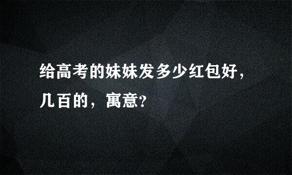 给高考的妹妹发多少红包好，几百的，寓意？