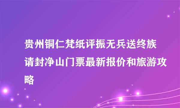 贵州铜仁梵纸评振无兵送终族请封净山门票最新报价和旅游攻略