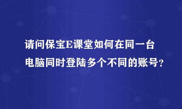 请问保宝E课堂如何在同一台电脑同时登陆多个不同的账号？