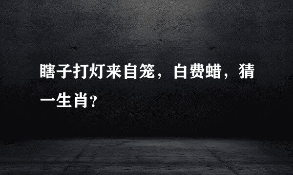 瞎子打灯来自笼，白费蜡，猜一生肖？