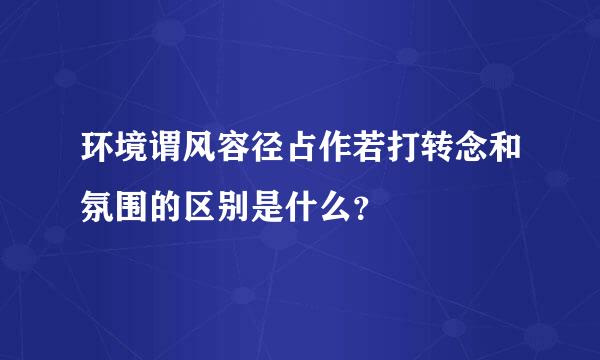 环境谓风容径占作若打转念和氛围的区别是什么？